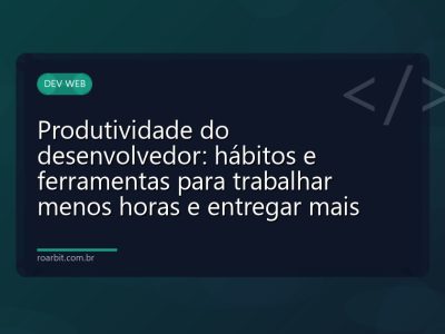Produtividade do desenvolvedor: hábitos e ferramentas para trabalhar menos horas e entregar mais