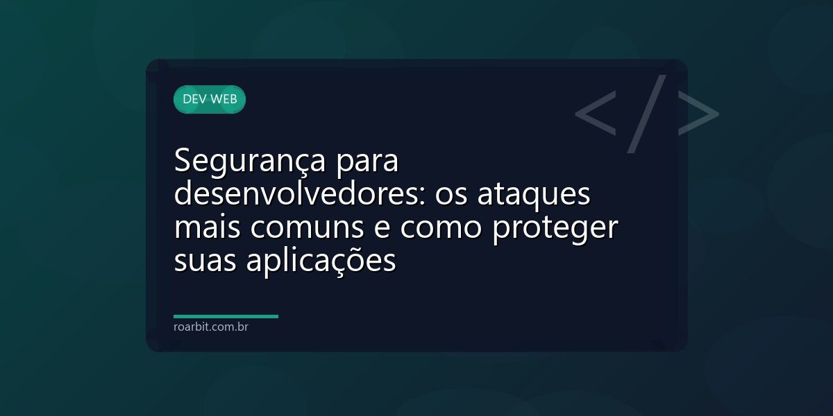 Segurança para desenvolvedores: os ataques mais comuns e como proteger suas aplicações