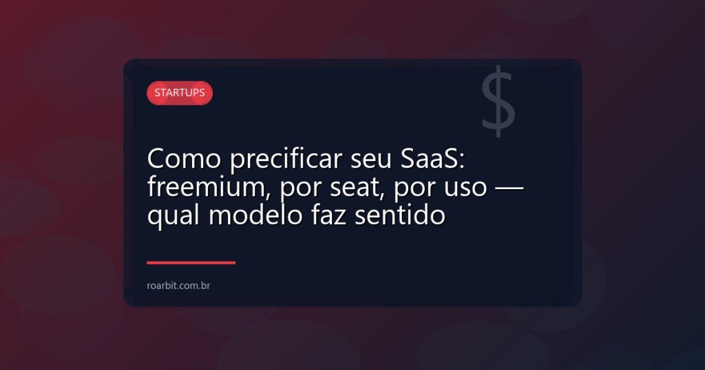 Como precificar seu SaaS: freemium, por seat, por uso — qual modelo faz sentido