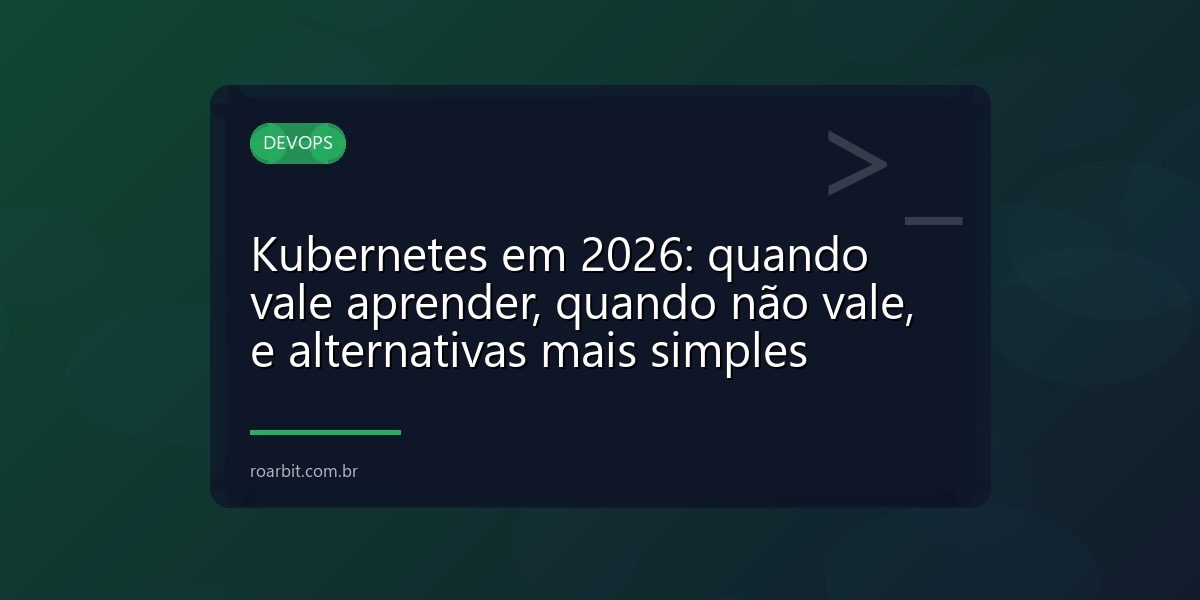 Kubernetes em 2026: quando vale aprender, quando não vale, e alternativas mais simples