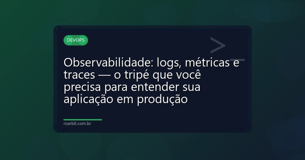 Observabilidade: logs, métricas e traces — o tripé que você precisa para entender sua aplicação em produção