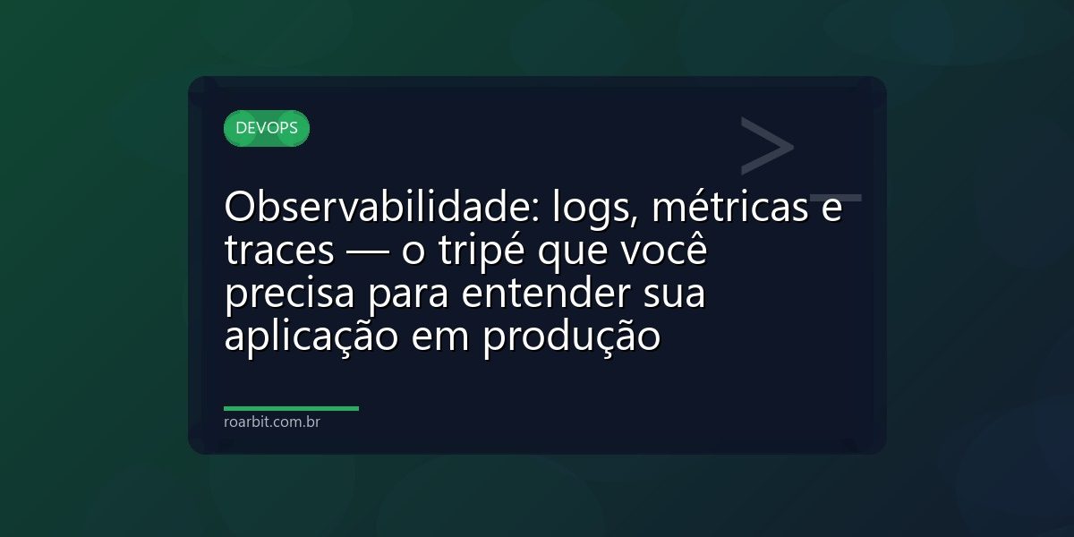 Observabilidade: logs, métricas e traces — o tripé que você precisa para entender sua aplicação em produção