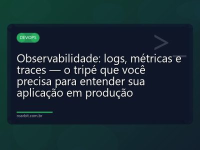 Observabilidade: logs, métricas e traces — o tripé que você precisa para entender sua aplicação em produção