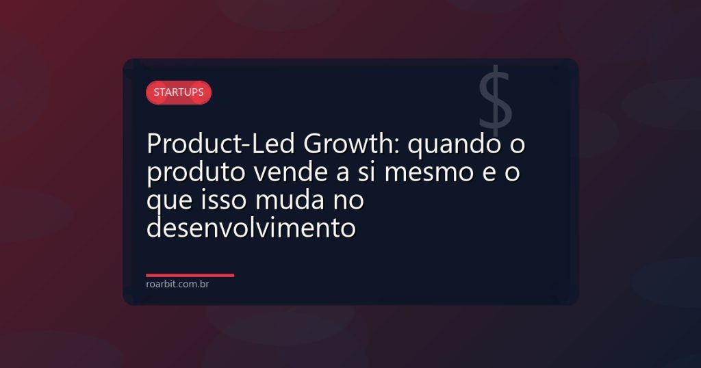 Product-Led Growth: quando o produto vende a si mesmo e o que isso muda no desenvolvimento