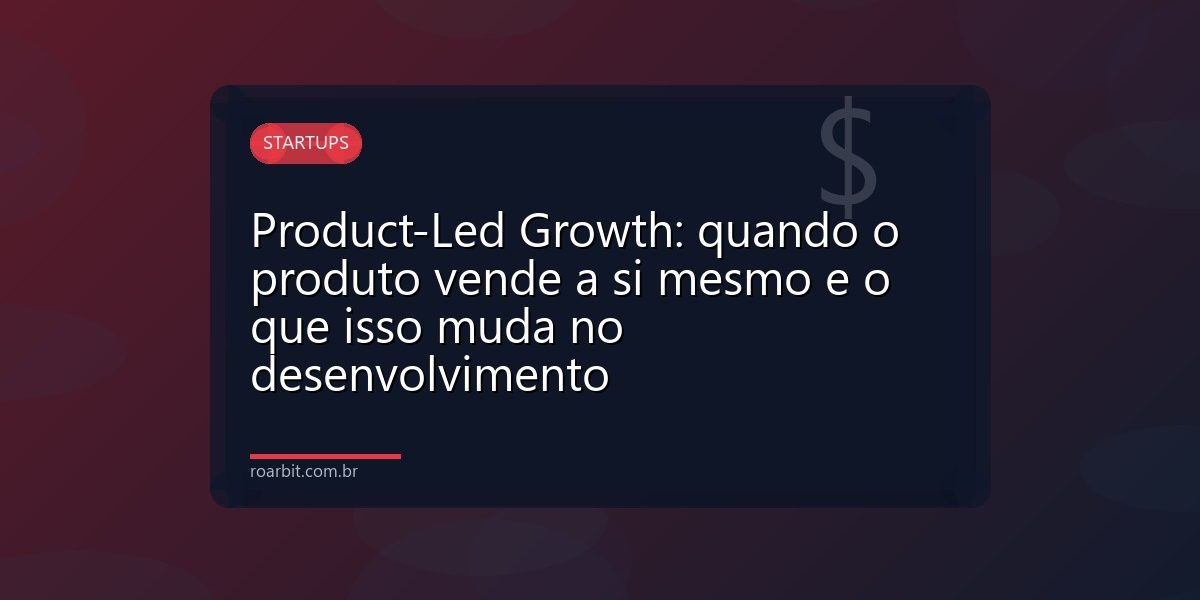 Product-Led Growth: quando o produto vende a si mesmo e o que isso muda no desenvolvimento