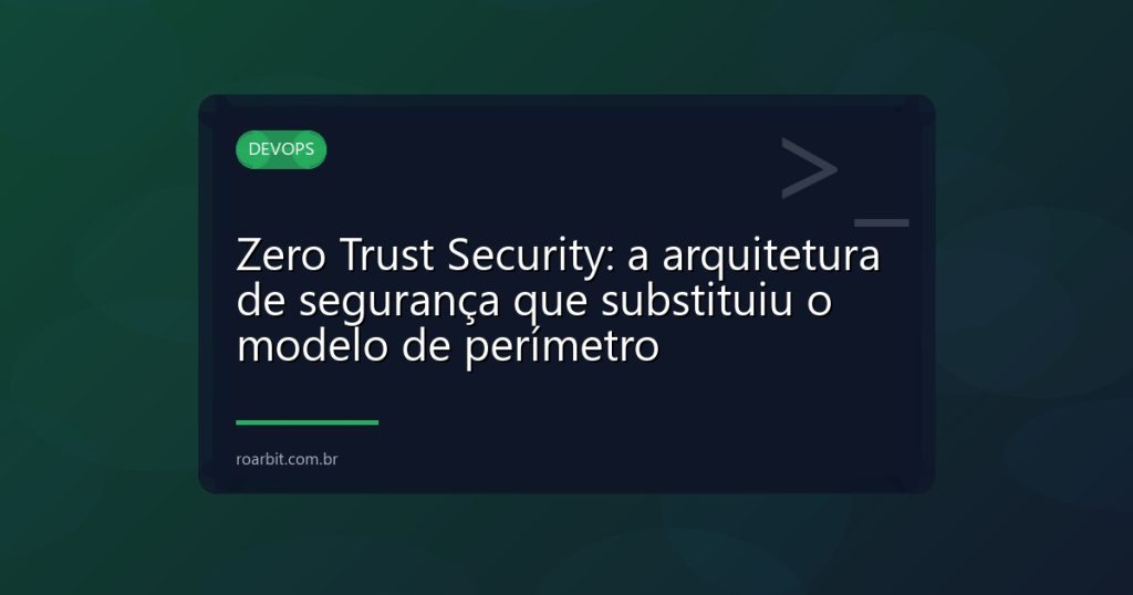 Zero Trust Security: a arquitetura de segurança que substituiu o modelo de perímetro