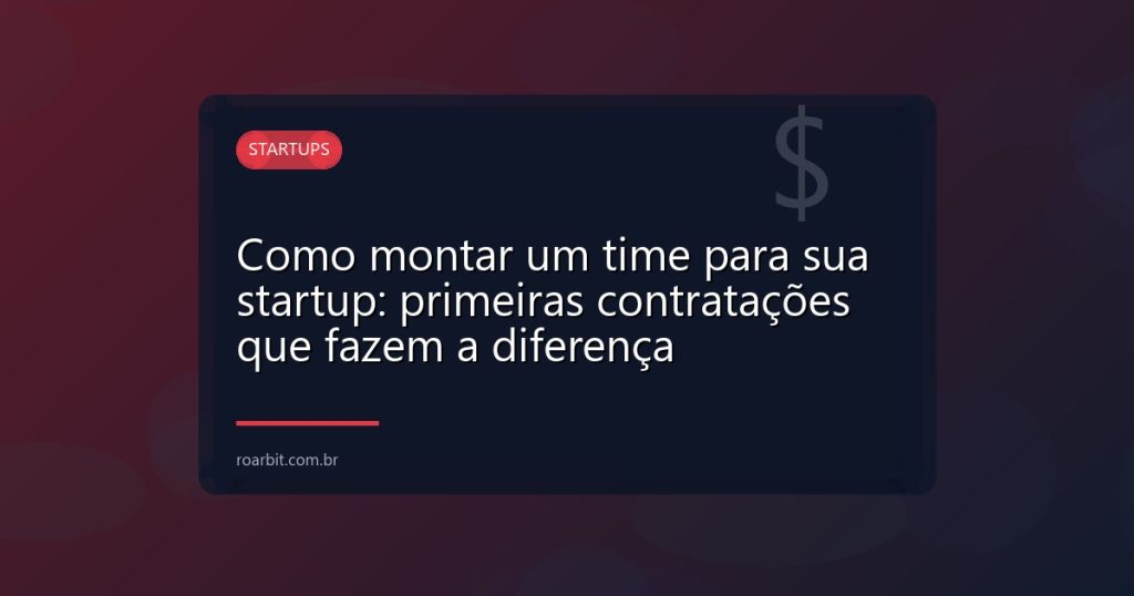 Como montar um time para sua startup: primeiras contratações que fazem a diferença