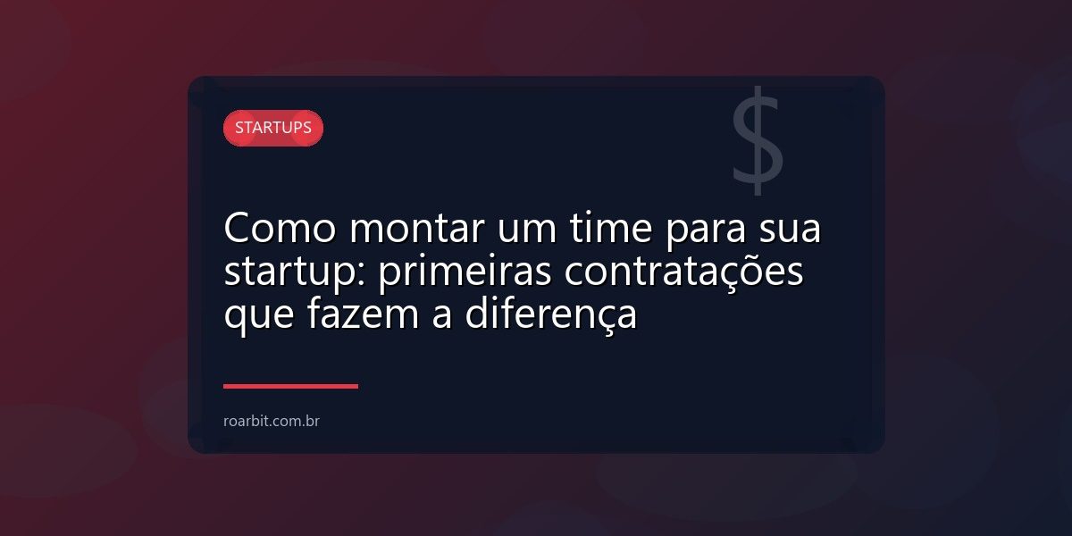 Como montar um time para sua startup: primeiras contratações que fazem a diferença