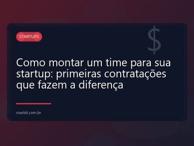 Como montar um time para sua startup: primeiras contratações que fazem a diferença