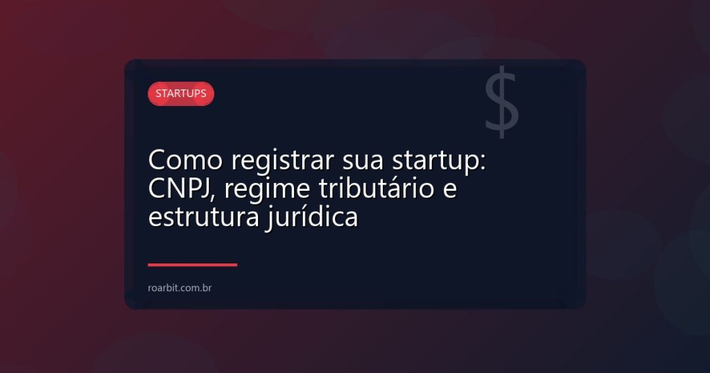 Como registrar sua startup: CNPJ, regime tributário e estrutura jurídica