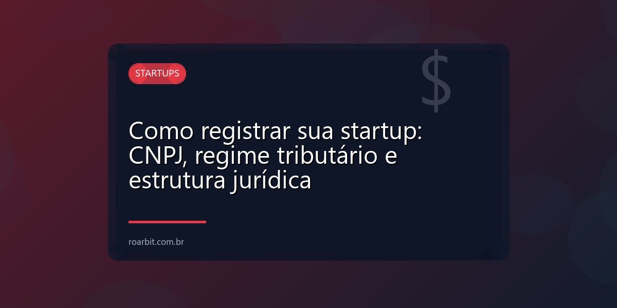 Como registrar sua startup: CNPJ, regime tributário e estrutura jurídica