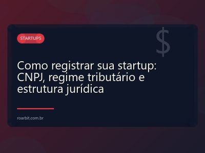 Como registrar sua startup: CNPJ, regime tributário e estrutura jurídica