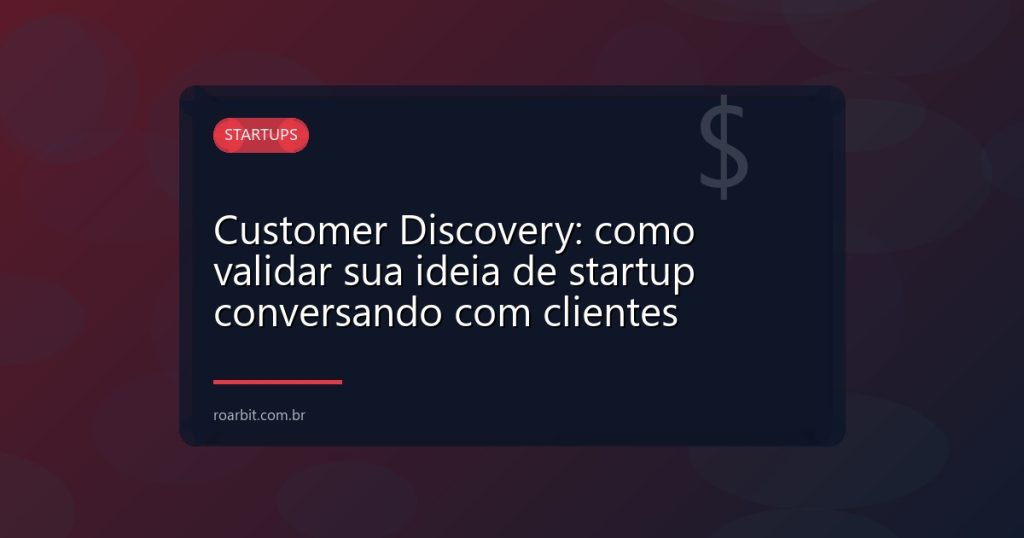 Customer Discovery: como validar sua ideia de startup conversando com clientes