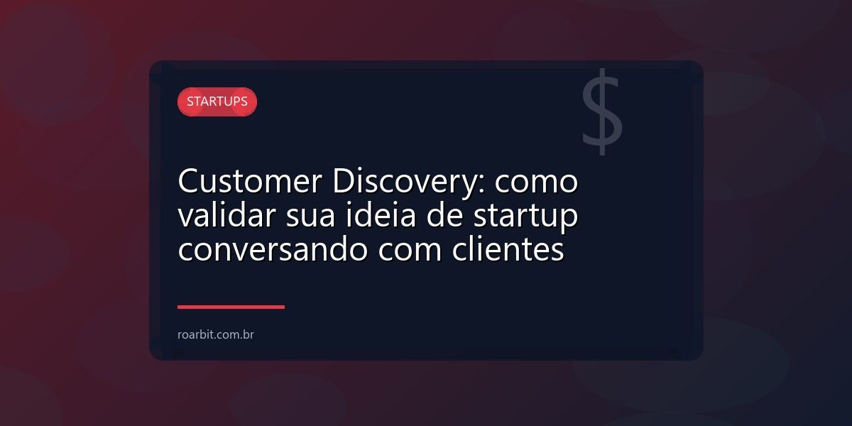 Customer Discovery: como validar sua ideia de startup conversando com clientes