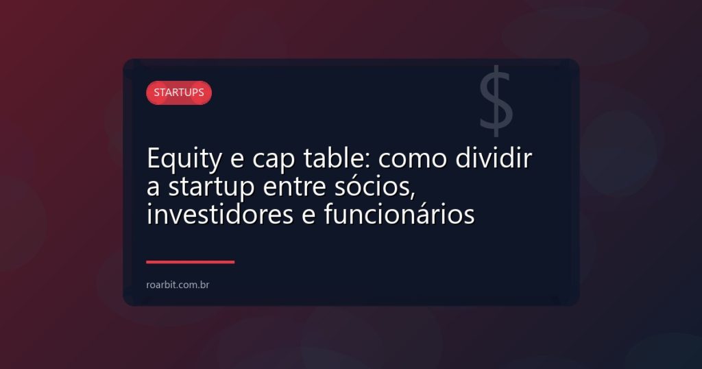 Equity e cap table: como dividir a startup entre sócios, investidores e funcionários