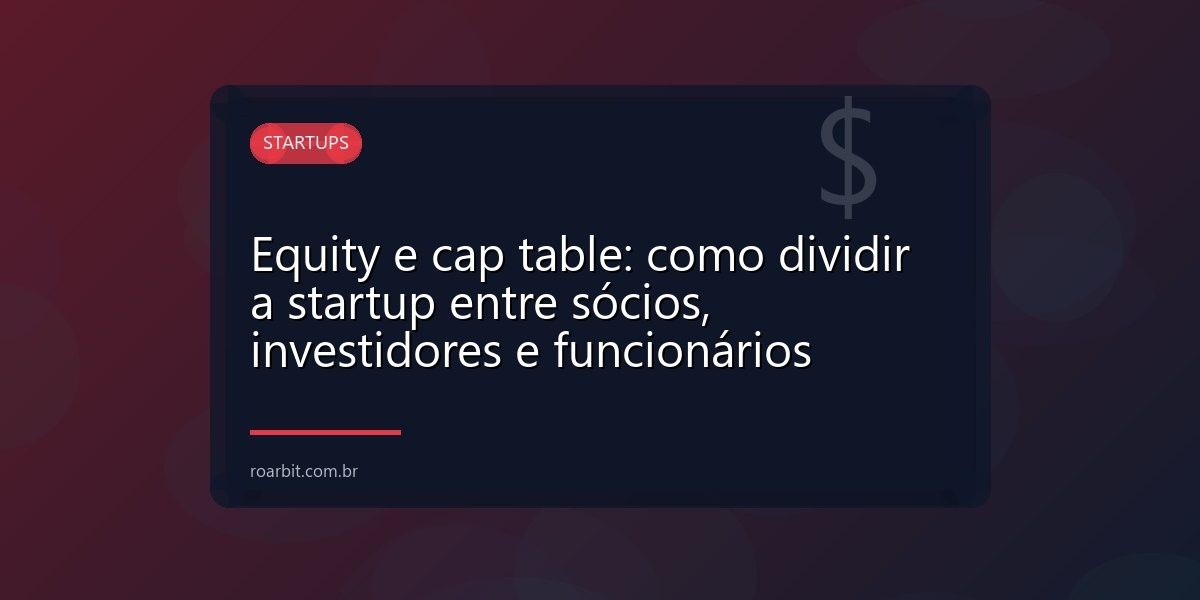 Equity e cap table: como dividir a startup entre sócios, investidores e funcionários