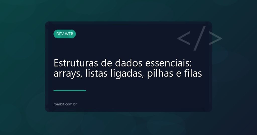 Estruturas de dados essenciais: arrays, listas ligadas, pilhas e filas
