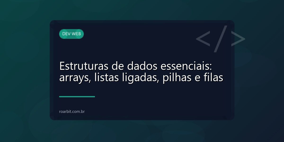 Estruturas de dados essenciais: arrays, listas ligadas, pilhas e filas