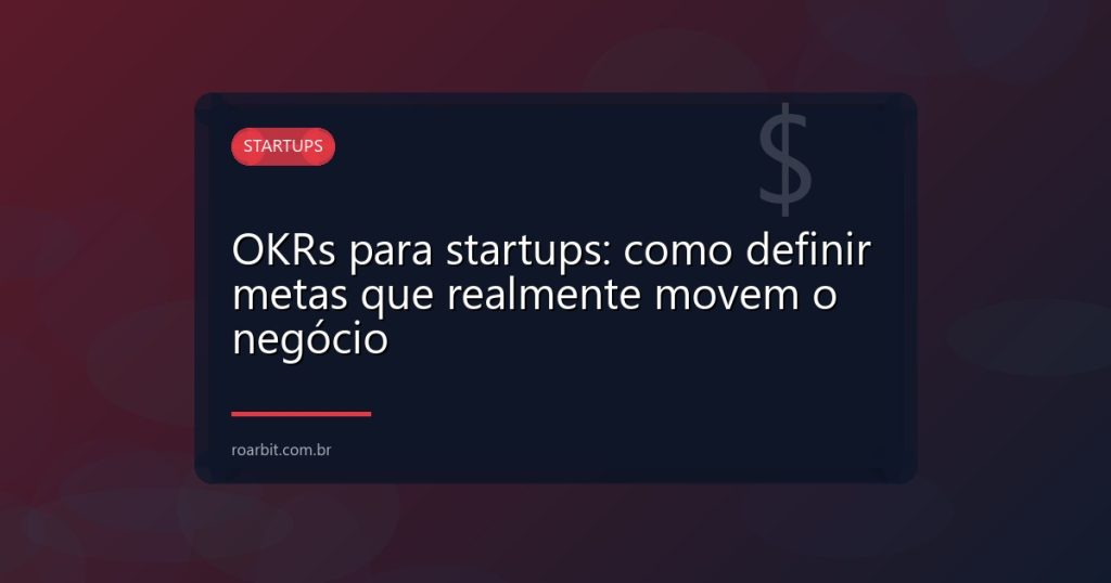 OKRs para startups: como definir metas que realmente movem o negócio