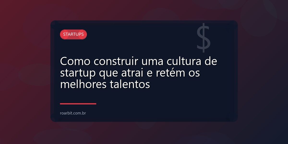 Como construir uma cultura de startup que atrai e retém os melhores talentos