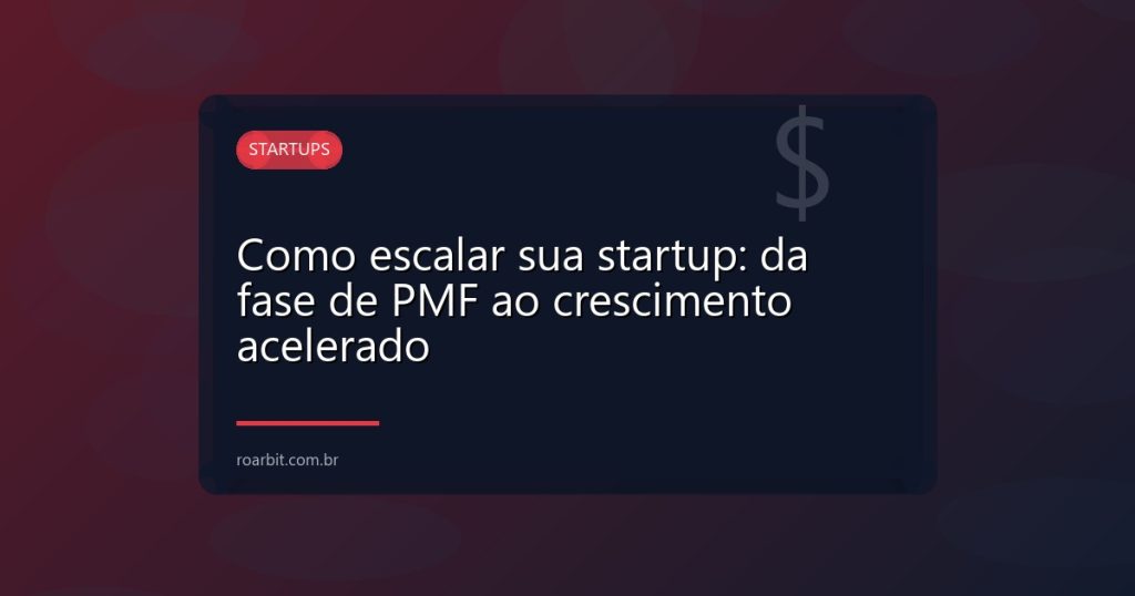 Como escalar sua startup: da fase de PMF ao crescimento acelerado