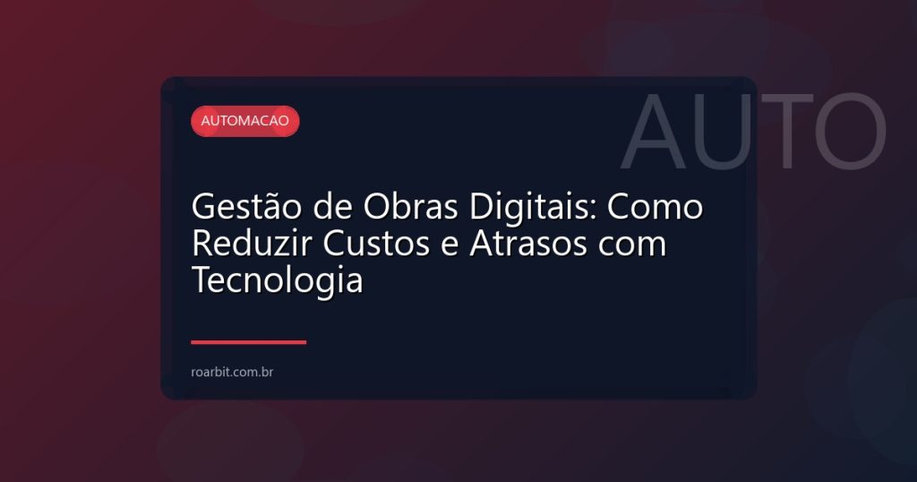 Gestão de Obras Digitais: Como Reduzir Custos e Atrasos com Tecnologia