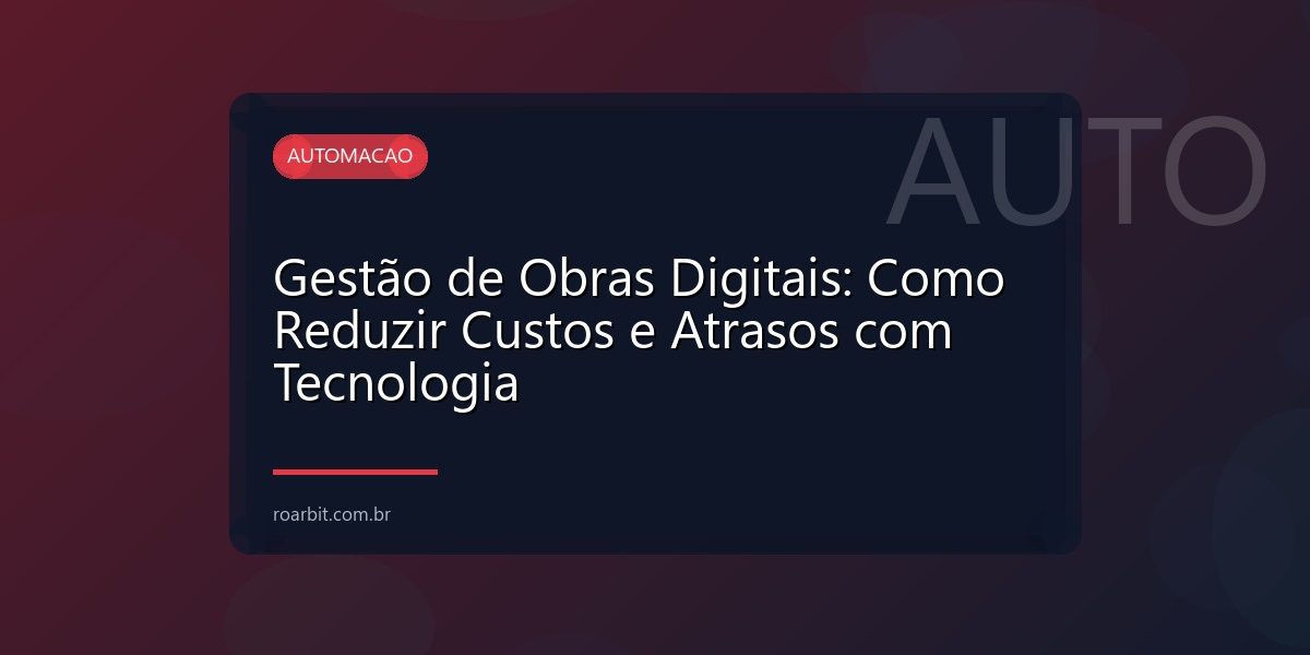 Gestão de Obras Digitais: Como Reduzir Custos e Atrasos com Tecnologia