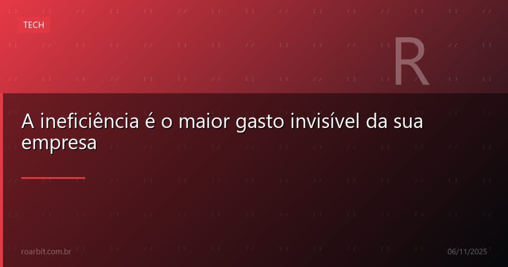 A ineficiência é o maior gasto invisível da sua empresa