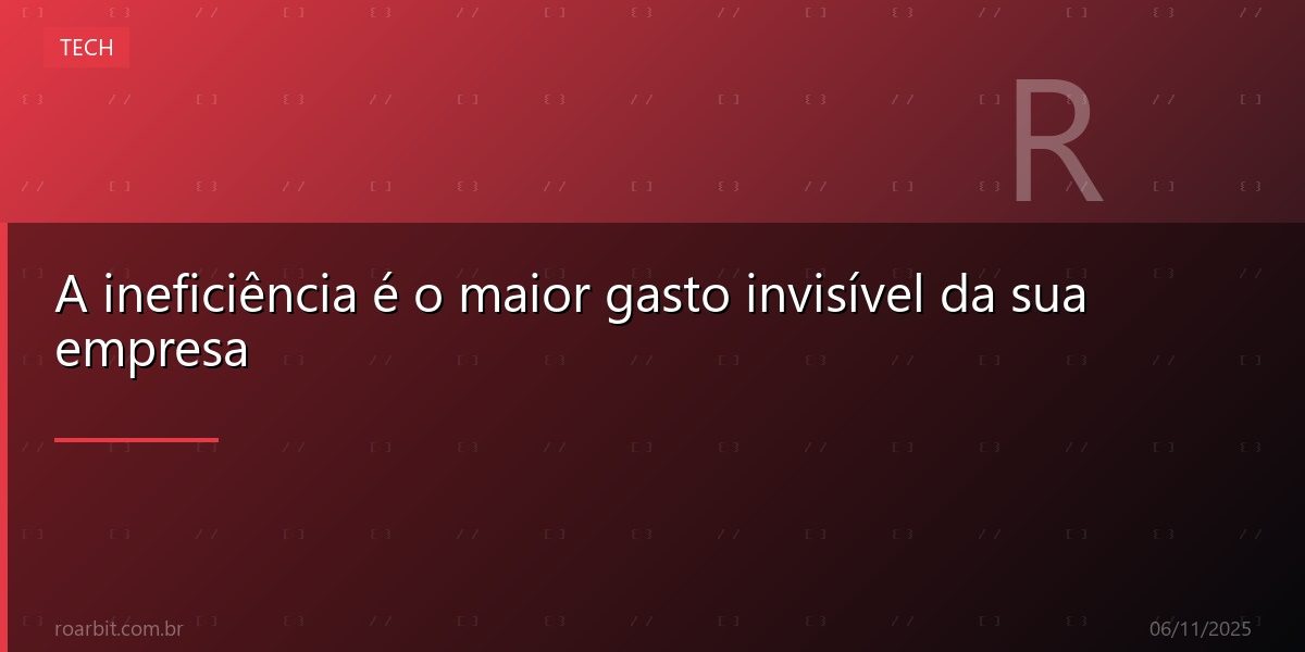 A ineficiência é o maior gasto invisível da sua empresa