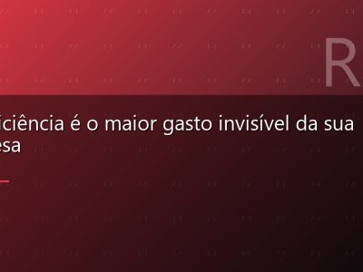A ineficiência é o maior gasto invisível da sua empresa