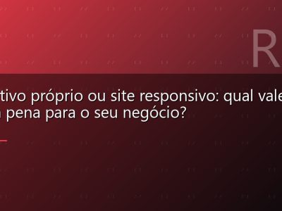 Aplicativo próprio ou site responsivo: qual vale mais a pena para o seu negócio?