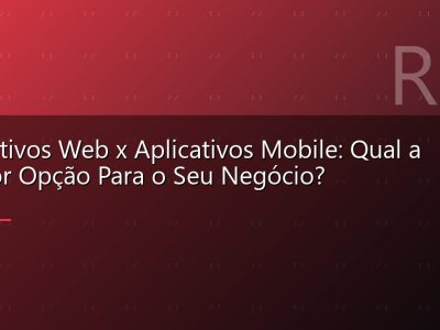 Aplicativos Web x Aplicativos Mobile: Qual a Melhor Opção Para o Seu Negócio?