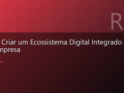Como Criar um Ecossistema Digital Integrado Para Sua Empresa