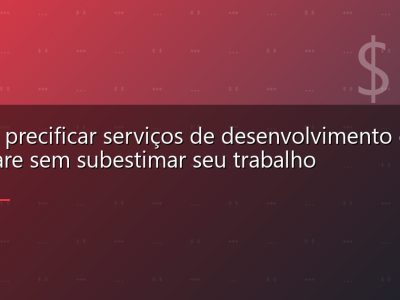 Como precificar serviços de desenvolvimento de software sem subestimar seu trabalho