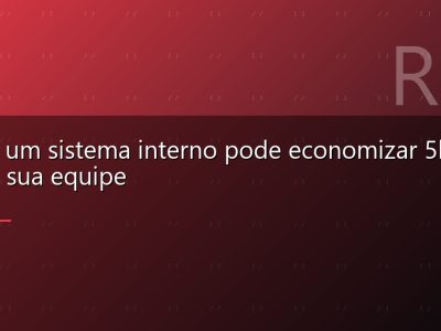 Como um sistema interno pode economizar 5h por dia da sua equipe