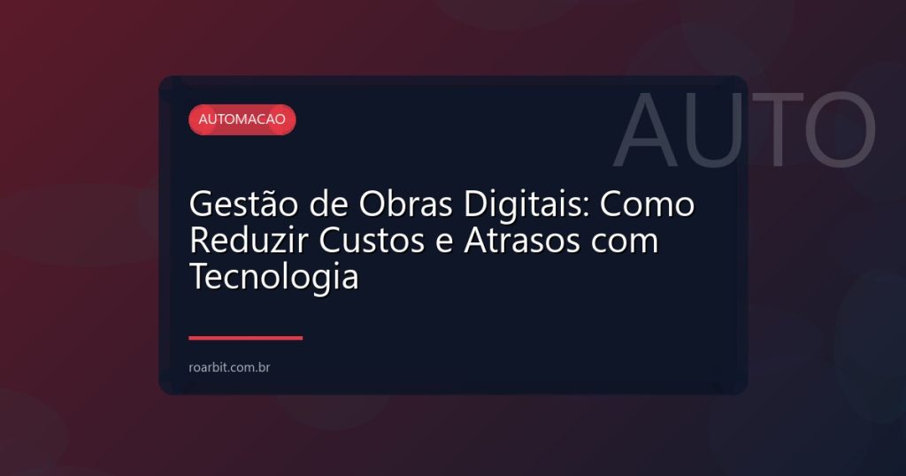 Gestão de Obras Digitais: Como Reduzir Custos e Atrasos com Tecnologia