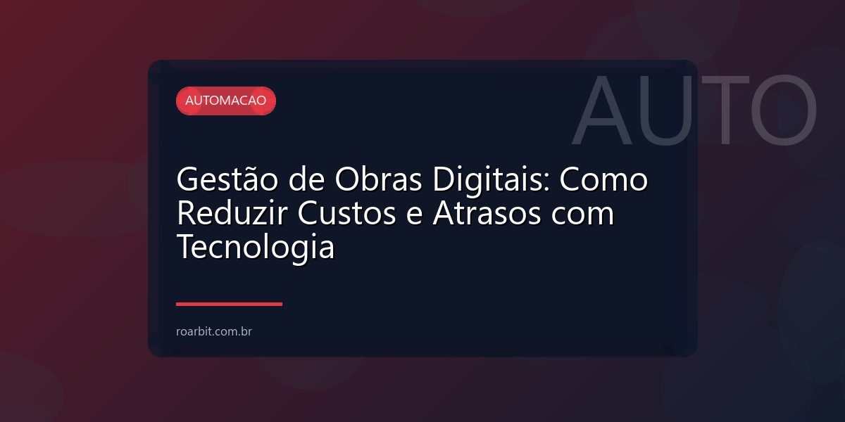 Gestão de Obras Digitais: Como Reduzir Custos e Atrasos com Tecnologia