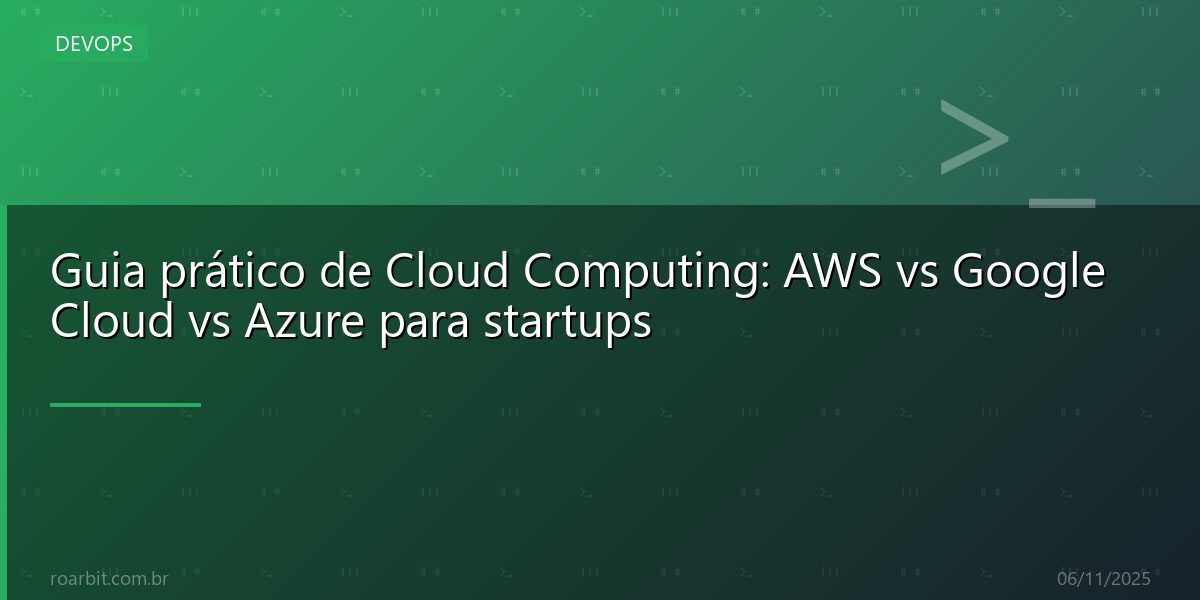 Guia prático de Cloud Computing: AWS vs Google Cloud vs Azure para startups