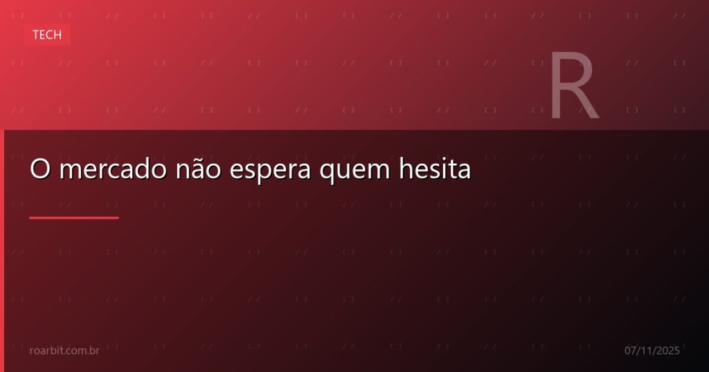 O mercado não espera quem hesita