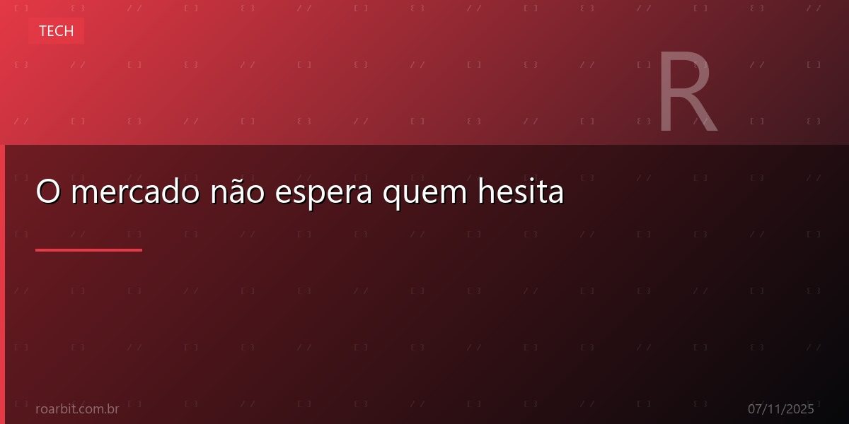 O mercado não espera quem hesita
