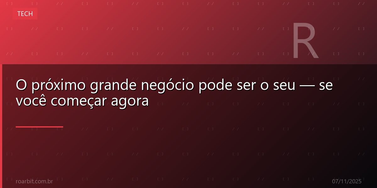 O próximo grande negócio pode ser o seu — se você começar agora