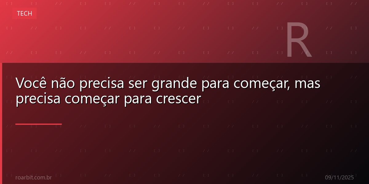 Você não precisa ser grande para começar, mas precisa começar para crescer