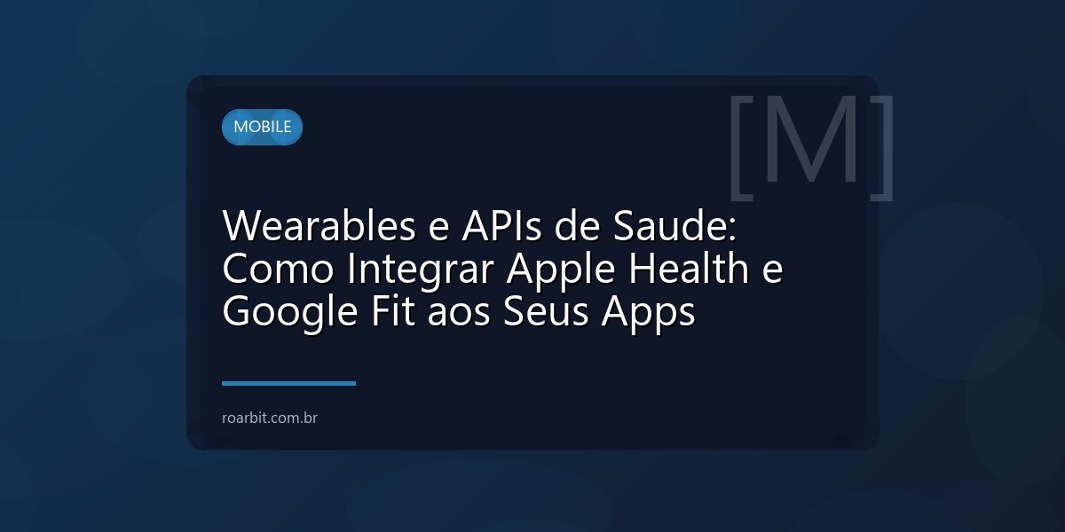 Wearables e APIs de Saude: Como Integrar Apple Health e Google Fit aos Seus Apps