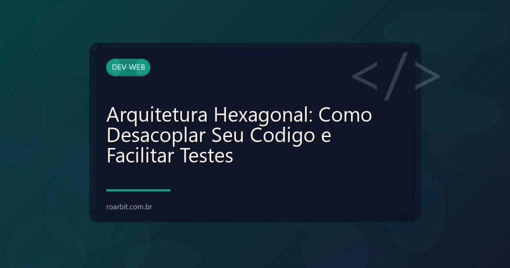 Arquitetura Hexagonal: Como Desacoplar Seu Codigo e Facilitar Testes