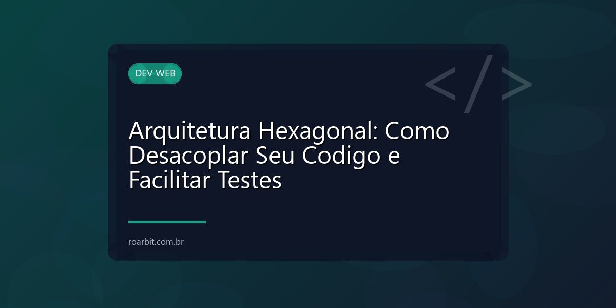 Arquitetura Hexagonal: Como Desacoplar Seu Codigo e Facilitar Testes