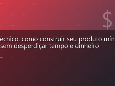MVP técnico: como construir seu produto mínimo viável sem desperdiçar tempo e dinheiro