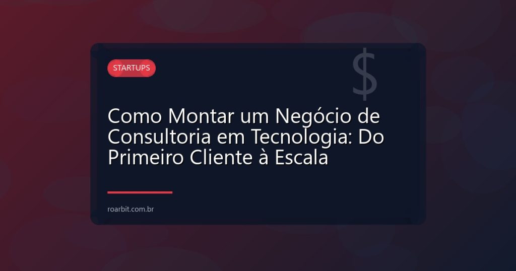 Como Montar um Negócio de Consultoria em Tecnologia: Do Primeiro Cliente à Escala