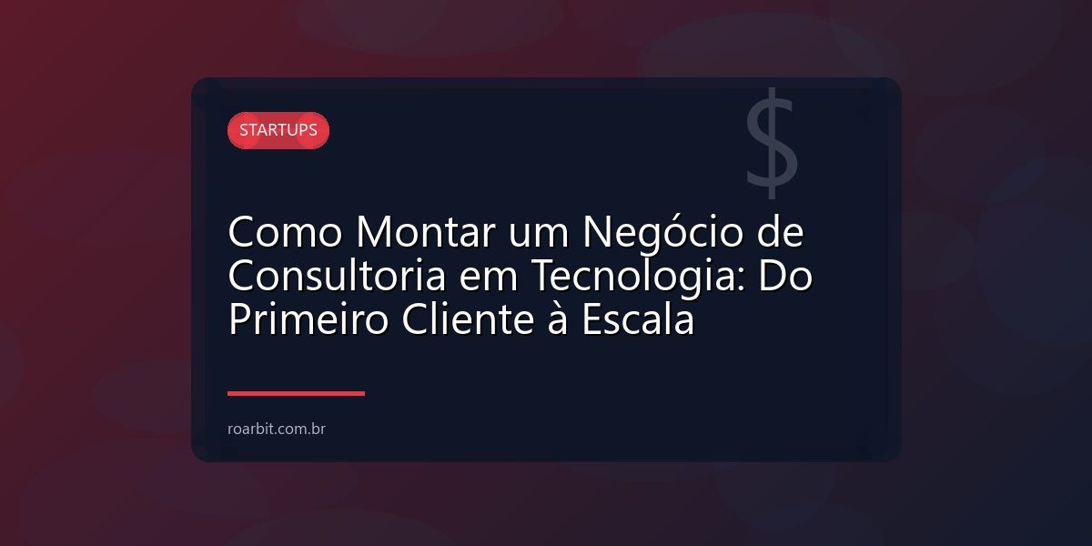 Como Montar um Negócio de Consultoria em Tecnologia: Do Primeiro Cliente à Escala