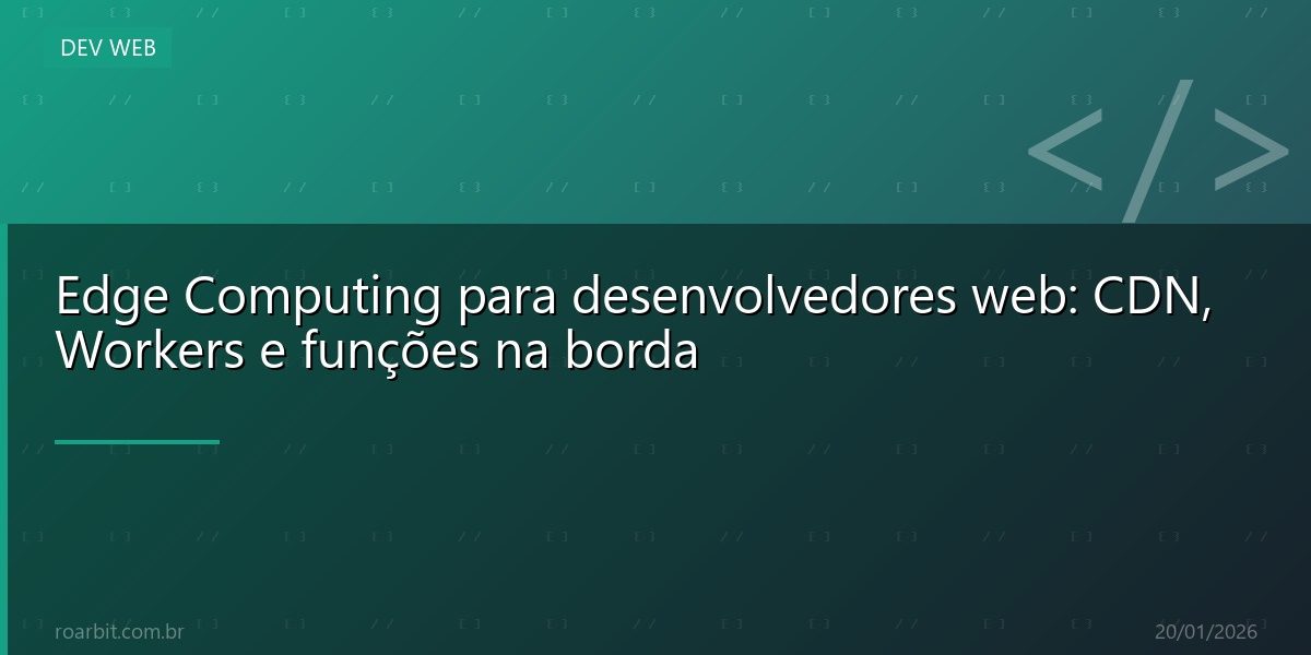 Edge Computing para desenvolvedores web: CDN, Workers e funções na borda