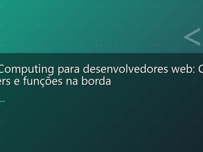 Edge Computing para desenvolvedores web: CDN, Workers e funções na borda